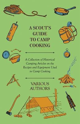 A Scout's Guide to Camp Cooking - A Collection of Historical Camping Articles on the Recipes and Equipment Used in Camp Cooking by Various