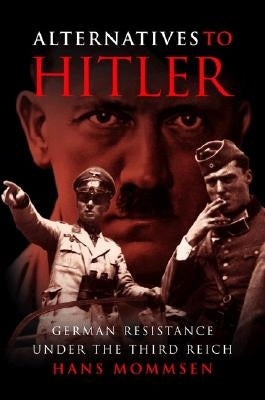 Alternatives to Hitler: German Resistance Under the Third Reich by Mommsen, Hans