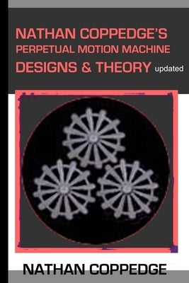 Nathan Coppedge's Perpetual Motion Machine Designs & Theory by Coppedge, Nathan