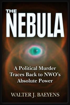The Nebula: A Politcal Murder Traces Back to Nwo's Absolute Power by Baeyens, Walter J.
