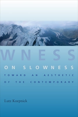 On Slowness: Toward an Aesthetic of the Contemporary by Koepnick, Lutz