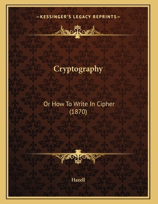 Cryptography: Or How To Write In Cipher (1870) by Hazell