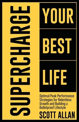 Supercharge Your Best Life: Optimal Peak Performance Strategies for Relentless Growth and Building a Bulletproof Lifestyle by Allan, Scott