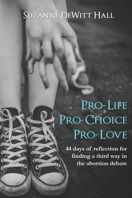 Pro-Life, Pro-Choice, Pro-Love: 44 days of reflection for finding a third way in the abortion debate by DeWitt Hall, Suzanne
