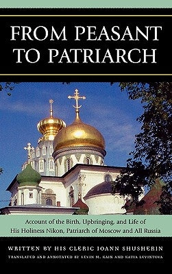 From Peasant to Patriarch: Account of the Birth, Upbringing, and Life of His Holiness Nikon, Patriarch of Moscow and All Russia by Shusherin, Ioann