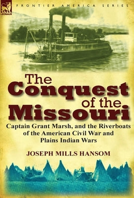 The Conquest of the Missouri: Captain Grant Marsh, and the Riverboats of the American Civil War and Plains Indian Wars by Hansom, Joseph Mills
