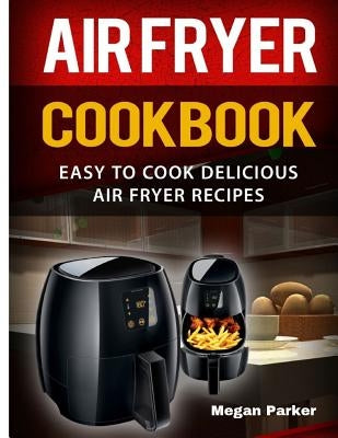 Air Fryer Cookbook: Easy to Cook Delicious Air Fryer Recipes by Parker, Megan
