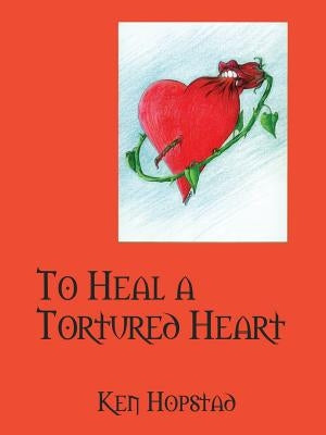 To Heal a Tortured Heart by Hopstad, Ken