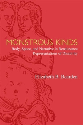 Monstrous Kinds: Body, Space, and Narrative in Renaissance Representations of Disability by Bearden, Elizabeth