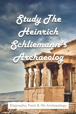 Study The Heinrich Schliemann's Archaeology: Biography, Facts & His Archaeology: Expeditions & Discoveries World History Books by Marino, Clement