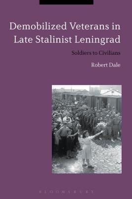 Demobilized Veterans in Late Stalinist Leningrad: Soldiers to Civilians by Dale, Robert