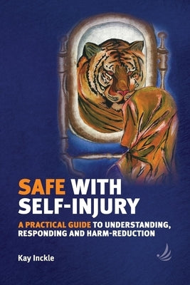 Safe with Self-Injury: A Practical Guide to Understanding, Responding and Harm-Reduction by Inckle, Kay