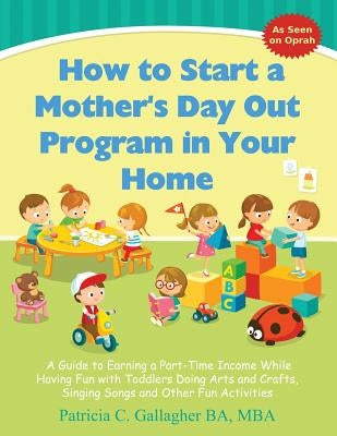 How to Start a Mother's Day Out Program in Your Home: A Guide to Earning a Part-Time Income While Having Fun with Toddlers Doing Arts and Crafts, Sing by Gallagher, Patricia C.