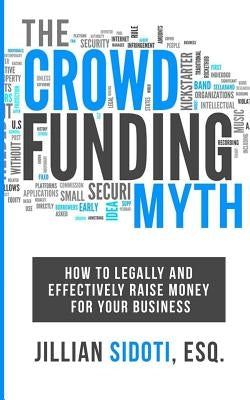 The Crowdfunding Myth: Legally and Effectively Raising Money for your Business by Sidoti Esq, Jillian