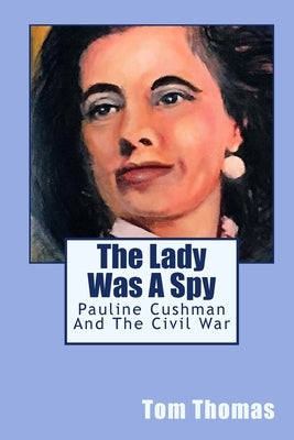 The Lady was a Spy: Pauline Cushman and the Civil War by Thomas, Tom
