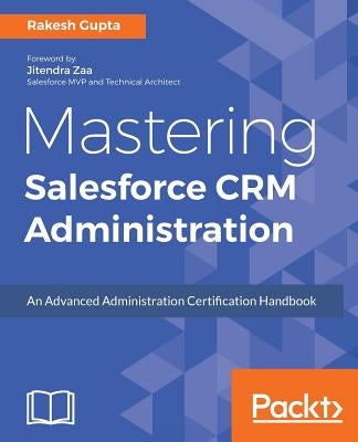 Mastering Salesforce CRM Administration: An Advanced Administration Certification Handbook by Gupta, Rakesh