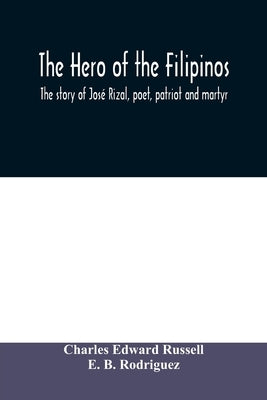 The hero of the Filipinos; the story of José Rizal, poet, patriot and martyr by Edward Russell, Charles