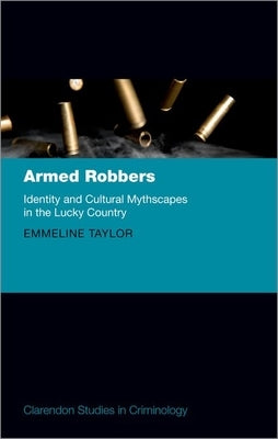 Armed Robbers: Identity and Cultural Mythscapes in the Lucky Country by Taylor, Emmeline