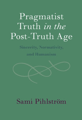Pragmatist Truth in the Post-Truth Age: Sincerity, Normativity, and Humanism by Pihlström, Sami