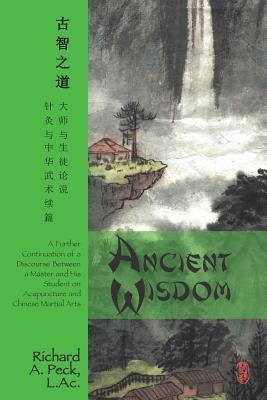 Ancient Wisdom: A Further Continuation of a Discourse Between a Master and His Student on Acupuncture and Chinese Martial Arts by Peck L. Ac, Richard A.
