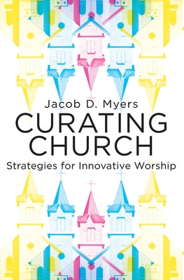Curating Church: Strategies for Innovative Worship by Myers, Jacob Daniel
