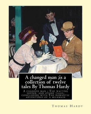 A changed man;is a collection of twelve tales By Thomas Hardy: A changed man; The waiting supper, and other tales, concluding with The romantic advent by Hardy, Thomas