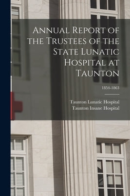 Annual Report of the Trustees of the State Lunatic Hospital at Taunton; 1854-1863 by Taunton Lunatic Hospital