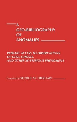 A Geo-Bibliography of Anomalies: Primary Access to Observations of Ufos, Ghosts, and Other Mysterious Phenomena by Eberhart, George M.