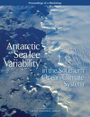 Antarctic Sea Ice Variability in the Southern Ocean-Climate System: Proceedings of a Workshop by National Academies of Sciences Engineeri