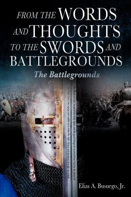 From the Words and Thoughts to the Swords and Battlegrounds by Busuego, Elias A., Jr.