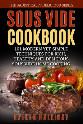 Sous Vide Cookbook: 101 Modern yet Simple Techniques for Rich, Healthy and Delicious Sous Vide Home Cooking (The Sadistically Delicious Se by Halliday, Evelyn