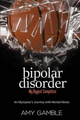 Bipolar Disorder, My Biggest Competitor: An Olympian's Journey with Mental Illness by Gamble, Amy J.