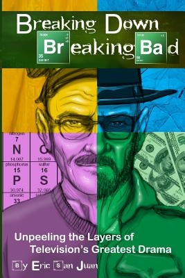 Breaking Down Breaking Bad: Unpeeling the Layers of Television's Greatest Drama by San Juan, Eric
