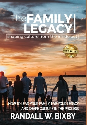 The Family Legacy - Shaping Culture from the Inside Out: How to Lead Your Family, Live Your Legacy, and Shape Culture in the Process by Bixby, Randall W.