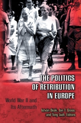 The Politics of Retribution in Europe: World War II and Its Aftermath by Deák, István