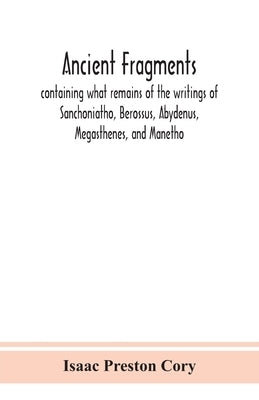 Ancient fragments, containing what remains of the writings of Sanchoniatho, Berossus, Abydenus, Megasthenes, and Manetho: also the Hermetic Creed, the by Preston Cory, Isaac