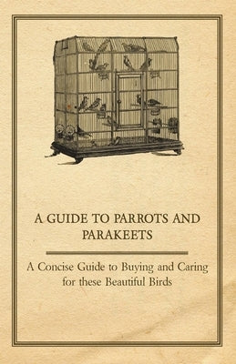 A Guide to Parrots and Parakeets - A Concise Guide to Buying and Caring for These Beautiful Birds by Anon
