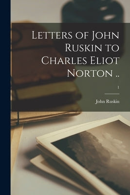 Letters of John Ruskin to Charles Eliot Norton ..; 1 by Ruskin, John