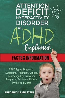 Attention Deficit Hyperactivity Disorder Or ADHD Explained: ADHD Types, Diagnosis, Symptoms, Treatment, Causes, Neurocognitive Disorders, Prognosis, R by Earlstein, Frederick