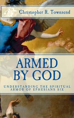 Armed By God: Understanding the Spiritual Armor of Ephesians Six by Townsend, Christopher R.