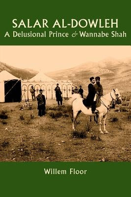 Salar al-Dowleh: A Delusional Prince and Wannabe Shah by Floor, Willem M.