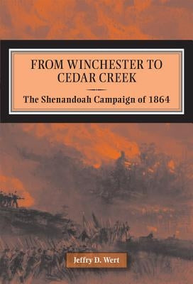 From Winchester to Cedar Creek: The Shenandoah Campaign of 1864 by Wert, Jeffry