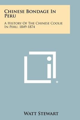 Chinese Bondage In Peru: A History Of The Chinese Coolie In Peru, 1849-1874 by Stewart, Watt