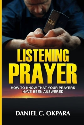 Listening Prayer: How to Know That Your Prayers Have Been Answered by Okpara, Daniel C.
