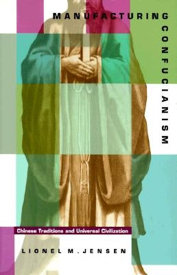 Manufacturing Confucianism: Chinese Traditions and Universal Civilization by Jensen, Lionel M.
