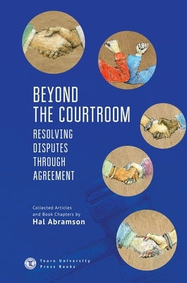 Beyond the Courtroom: Resolving Disputes Through Agreement. Collected Articles and Essays by Hal Abramson by Abramson, Hal