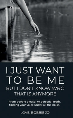 I Just Want To Be Me But I Don't Know Who That Is Anymore: From people pleaser to personal truth, finding your voice under all the noise. by Bobbie Jo, Love