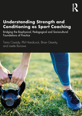 Understanding Strength and Conditioning as Sport Coaching: Bridging the Biophysical, Pedagogical and Sociocultural Foundations of Practice by Cassidy, Tania