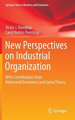 New Perspectives on Industrial Organization: With Contributions from Behavioral Economics and Game Theory by Tremblay, Victor J.