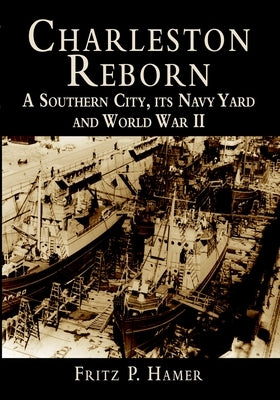 Charleston Reborn: A Southern City, Its Navy Yard and World War II by Hamer, Fritz P.